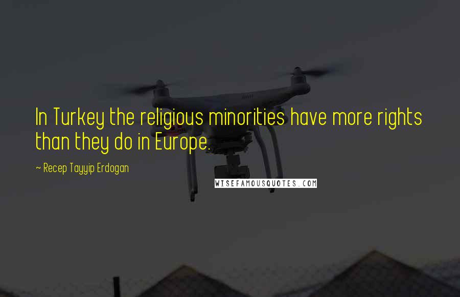 Recep Tayyip Erdogan Quotes: In Turkey the religious minorities have more rights than they do in Europe.