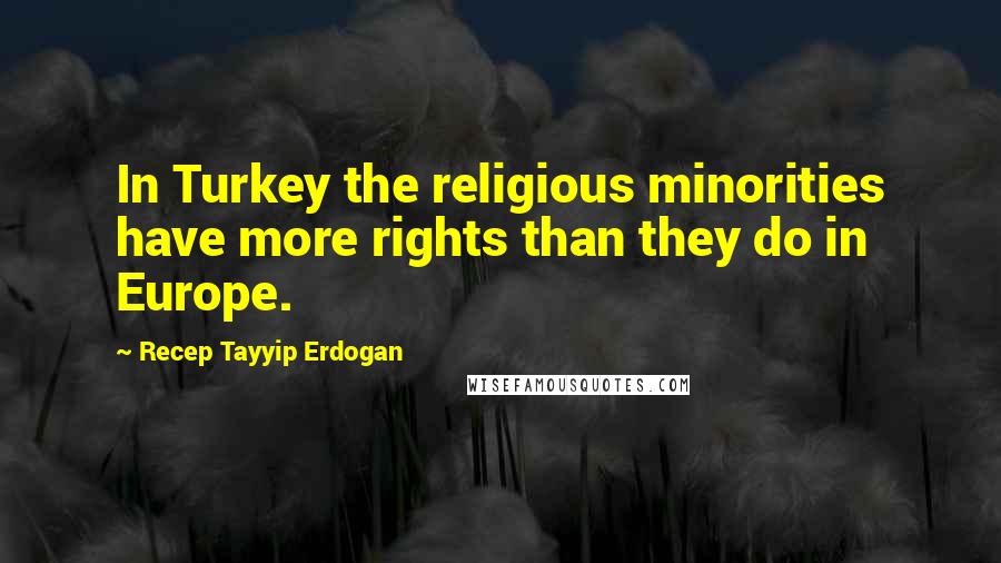 Recep Tayyip Erdogan Quotes: In Turkey the religious minorities have more rights than they do in Europe.