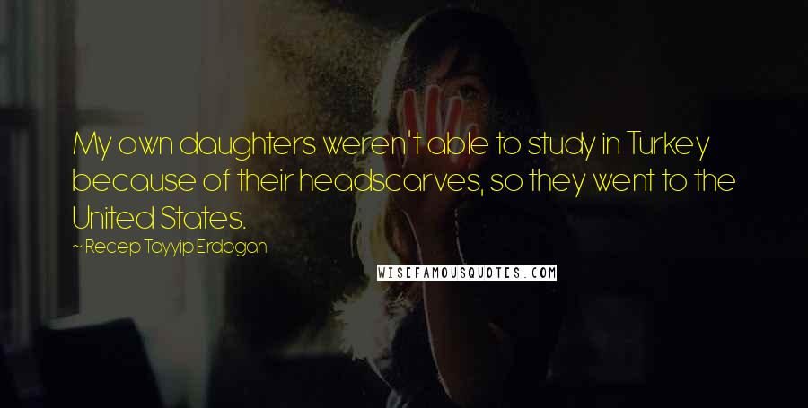 Recep Tayyip Erdogan Quotes: My own daughters weren't able to study in Turkey because of their headscarves, so they went to the United States.