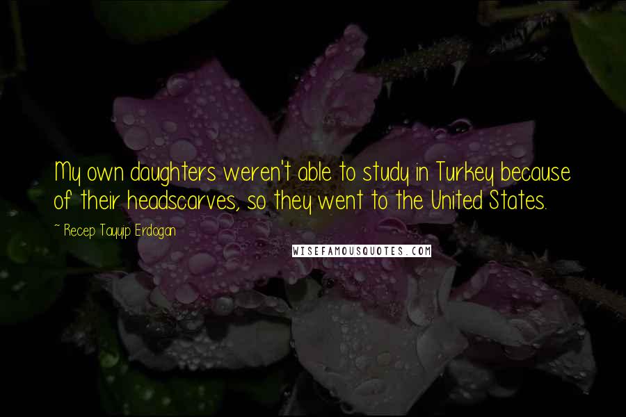 Recep Tayyip Erdogan Quotes: My own daughters weren't able to study in Turkey because of their headscarves, so they went to the United States.