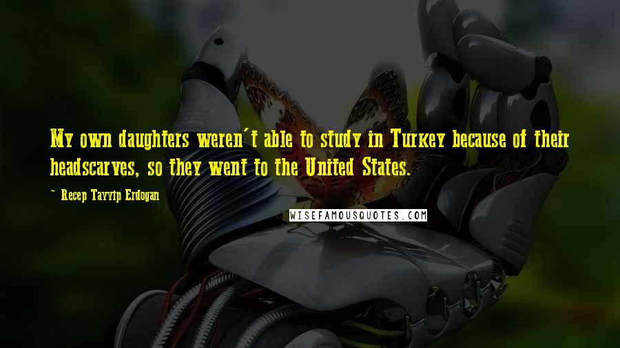Recep Tayyip Erdogan Quotes: My own daughters weren't able to study in Turkey because of their headscarves, so they went to the United States.