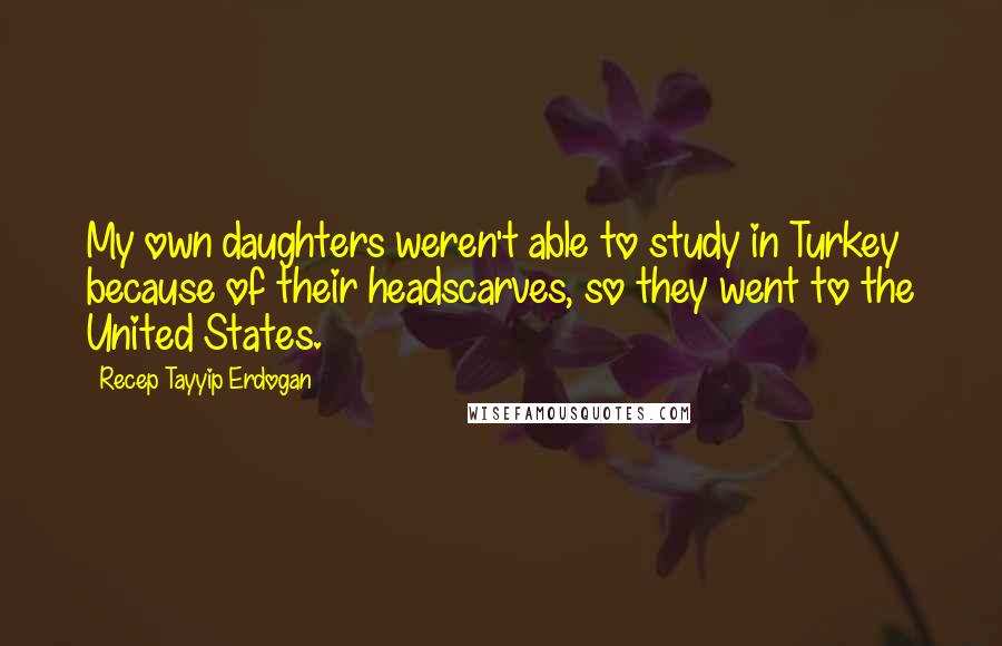 Recep Tayyip Erdogan Quotes: My own daughters weren't able to study in Turkey because of their headscarves, so they went to the United States.
