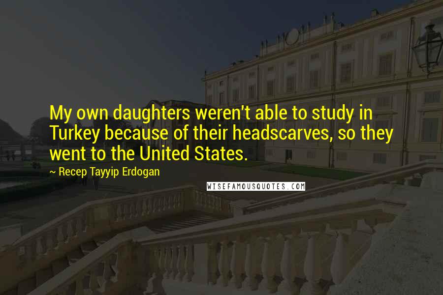 Recep Tayyip Erdogan Quotes: My own daughters weren't able to study in Turkey because of their headscarves, so they went to the United States.