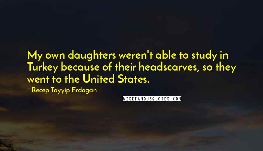 Recep Tayyip Erdogan Quotes: My own daughters weren't able to study in Turkey because of their headscarves, so they went to the United States.