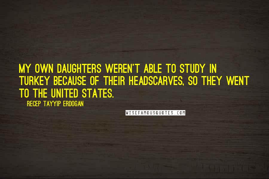 Recep Tayyip Erdogan Quotes: My own daughters weren't able to study in Turkey because of their headscarves, so they went to the United States.