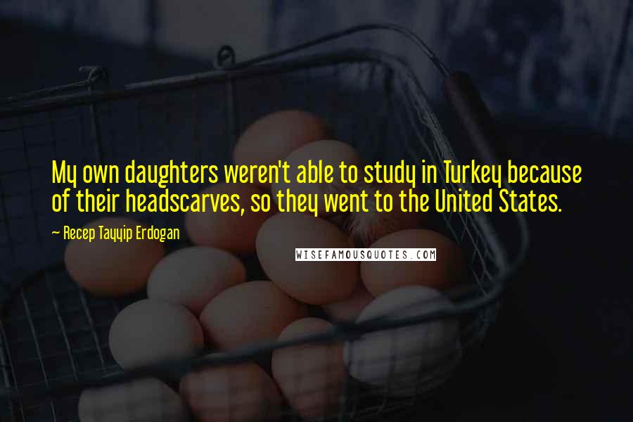 Recep Tayyip Erdogan Quotes: My own daughters weren't able to study in Turkey because of their headscarves, so they went to the United States.
