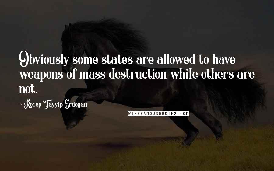 Recep Tayyip Erdogan Quotes: Obviously some states are allowed to have weapons of mass destruction while others are not.