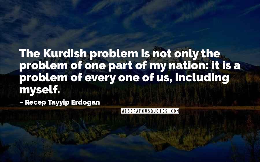 Recep Tayyip Erdogan Quotes: The Kurdish problem is not only the problem of one part of my nation: it is a problem of every one of us, including myself.