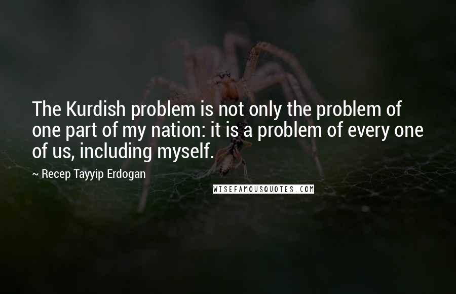 Recep Tayyip Erdogan Quotes: The Kurdish problem is not only the problem of one part of my nation: it is a problem of every one of us, including myself.