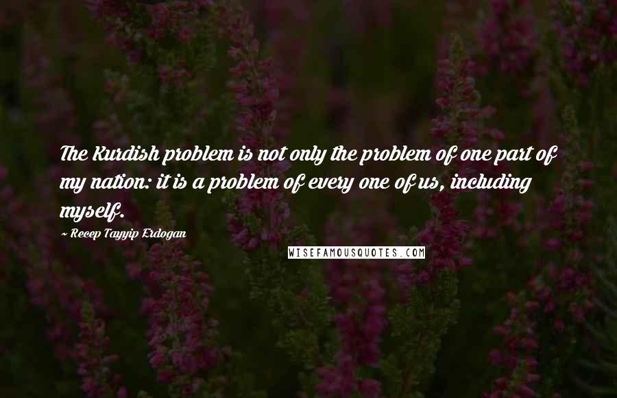 Recep Tayyip Erdogan Quotes: The Kurdish problem is not only the problem of one part of my nation: it is a problem of every one of us, including myself.