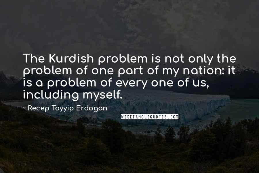 Recep Tayyip Erdogan Quotes: The Kurdish problem is not only the problem of one part of my nation: it is a problem of every one of us, including myself.