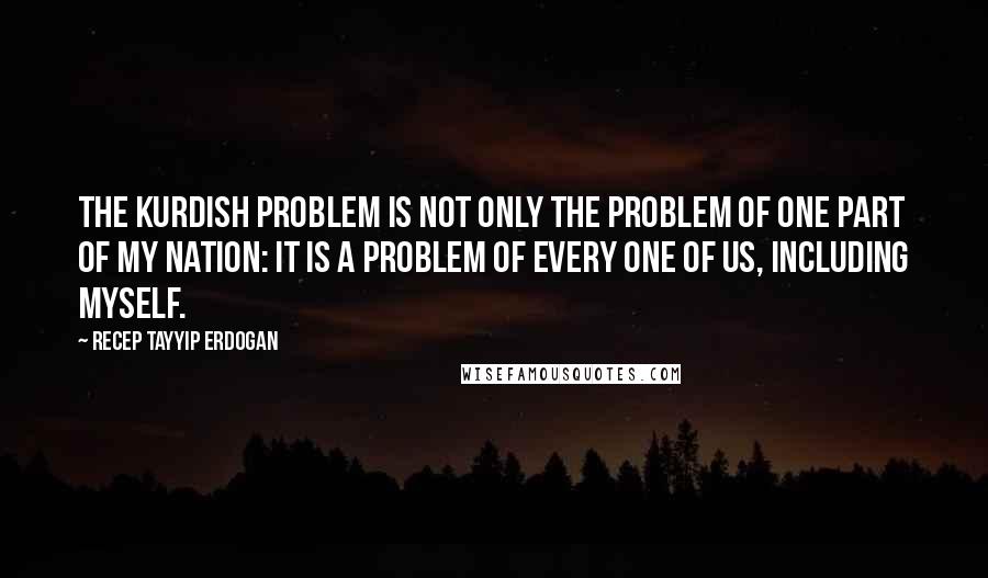 Recep Tayyip Erdogan Quotes: The Kurdish problem is not only the problem of one part of my nation: it is a problem of every one of us, including myself.