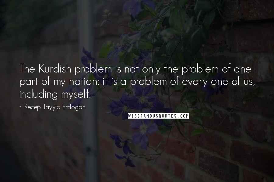 Recep Tayyip Erdogan Quotes: The Kurdish problem is not only the problem of one part of my nation: it is a problem of every one of us, including myself.
