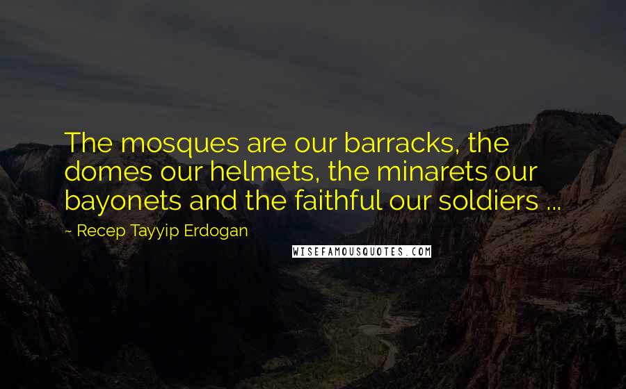 Recep Tayyip Erdogan Quotes: The mosques are our barracks, the domes our helmets, the minarets our bayonets and the faithful our soldiers ...