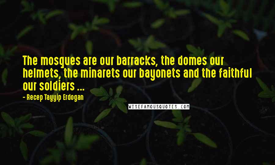 Recep Tayyip Erdogan Quotes: The mosques are our barracks, the domes our helmets, the minarets our bayonets and the faithful our soldiers ...