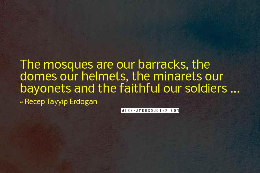 Recep Tayyip Erdogan Quotes: The mosques are our barracks, the domes our helmets, the minarets our bayonets and the faithful our soldiers ...