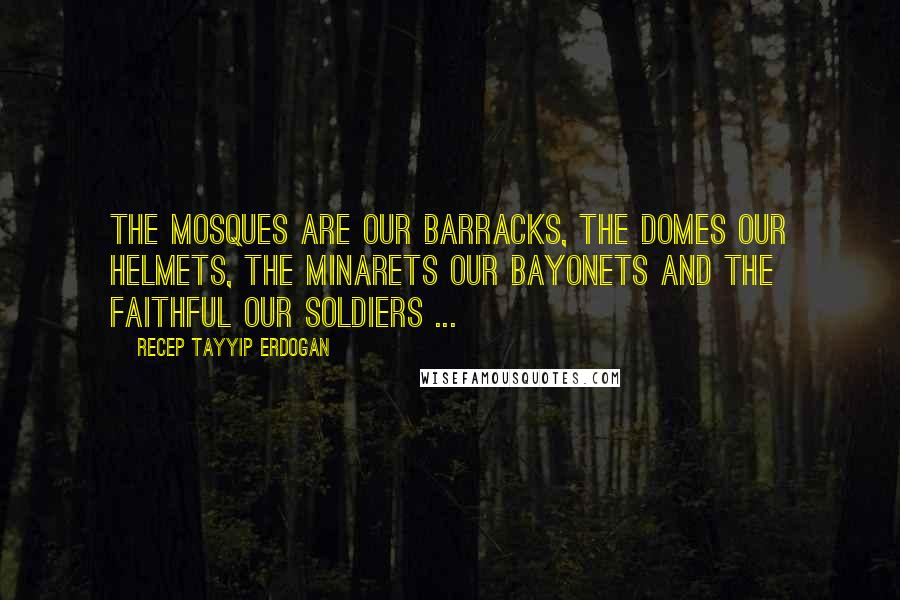 Recep Tayyip Erdogan Quotes: The mosques are our barracks, the domes our helmets, the minarets our bayonets and the faithful our soldiers ...