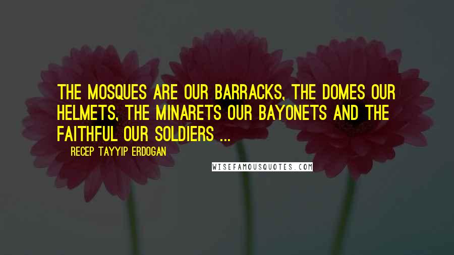 Recep Tayyip Erdogan Quotes: The mosques are our barracks, the domes our helmets, the minarets our bayonets and the faithful our soldiers ...