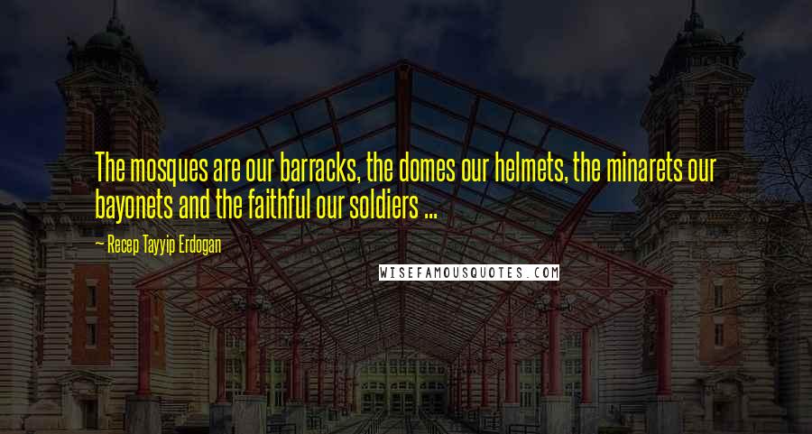 Recep Tayyip Erdogan Quotes: The mosques are our barracks, the domes our helmets, the minarets our bayonets and the faithful our soldiers ...