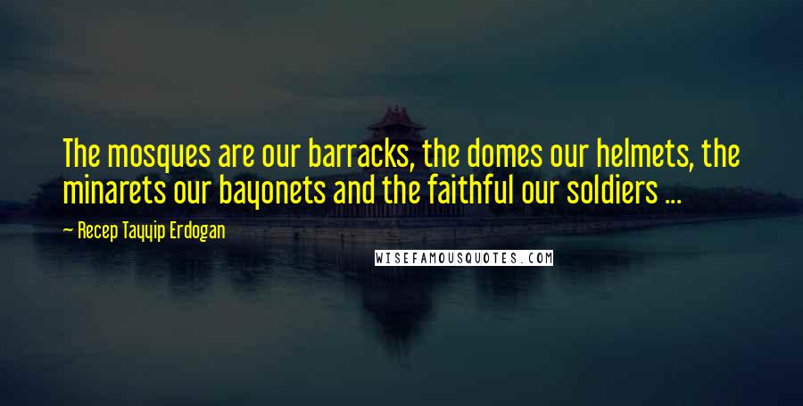 Recep Tayyip Erdogan Quotes: The mosques are our barracks, the domes our helmets, the minarets our bayonets and the faithful our soldiers ...