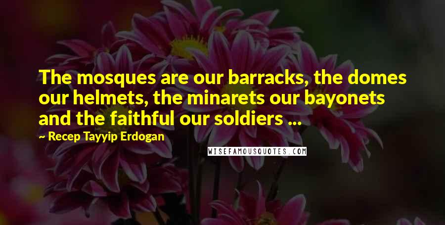 Recep Tayyip Erdogan Quotes: The mosques are our barracks, the domes our helmets, the minarets our bayonets and the faithful our soldiers ...