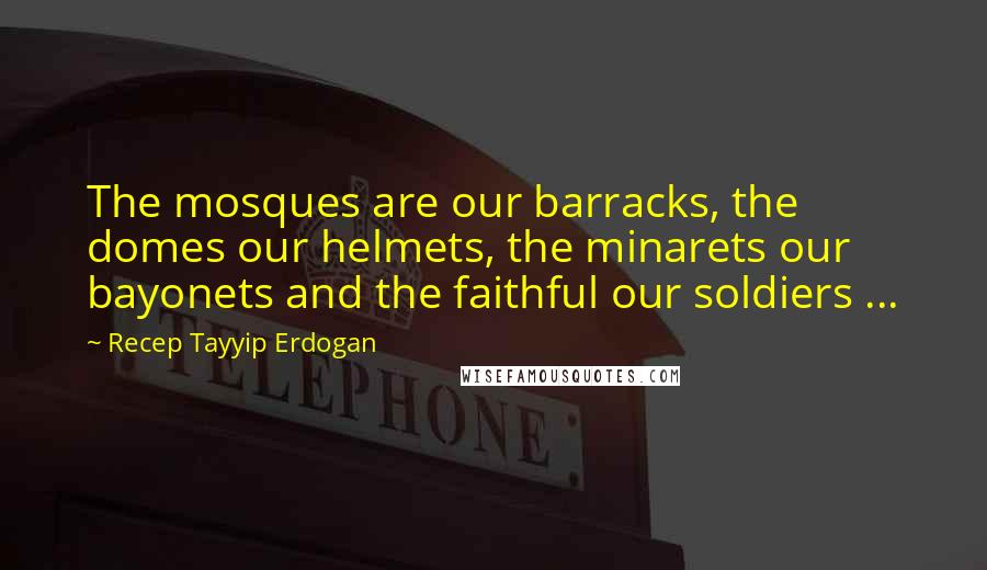 Recep Tayyip Erdogan Quotes: The mosques are our barracks, the domes our helmets, the minarets our bayonets and the faithful our soldiers ...