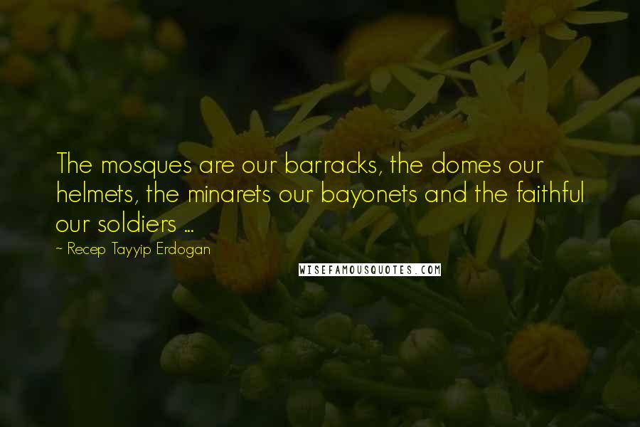 Recep Tayyip Erdogan Quotes: The mosques are our barracks, the domes our helmets, the minarets our bayonets and the faithful our soldiers ...