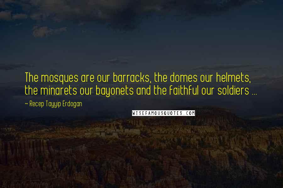 Recep Tayyip Erdogan Quotes: The mosques are our barracks, the domes our helmets, the minarets our bayonets and the faithful our soldiers ...