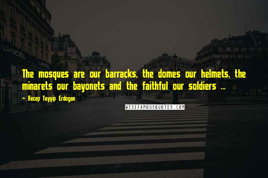Recep Tayyip Erdogan Quotes: The mosques are our barracks, the domes our helmets, the minarets our bayonets and the faithful our soldiers ...