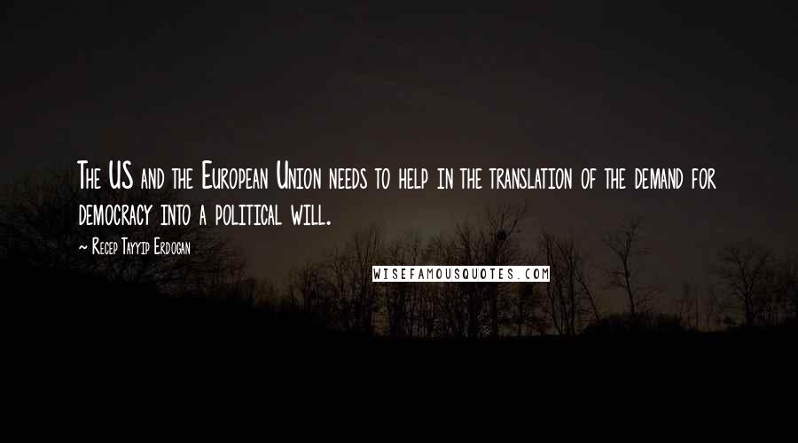 Recep Tayyip Erdogan Quotes: The US and the European Union needs to help in the translation of the demand for democracy into a political will.