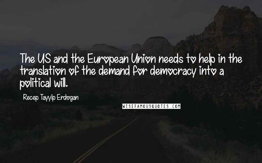 Recep Tayyip Erdogan Quotes: The US and the European Union needs to help in the translation of the demand for democracy into a political will.