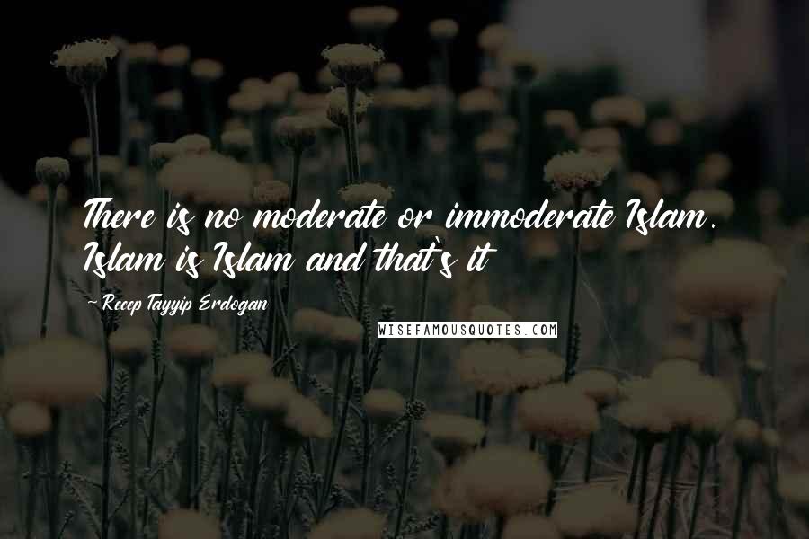 Recep Tayyip Erdogan Quotes: There is no moderate or immoderate Islam. Islam is Islam and that's it