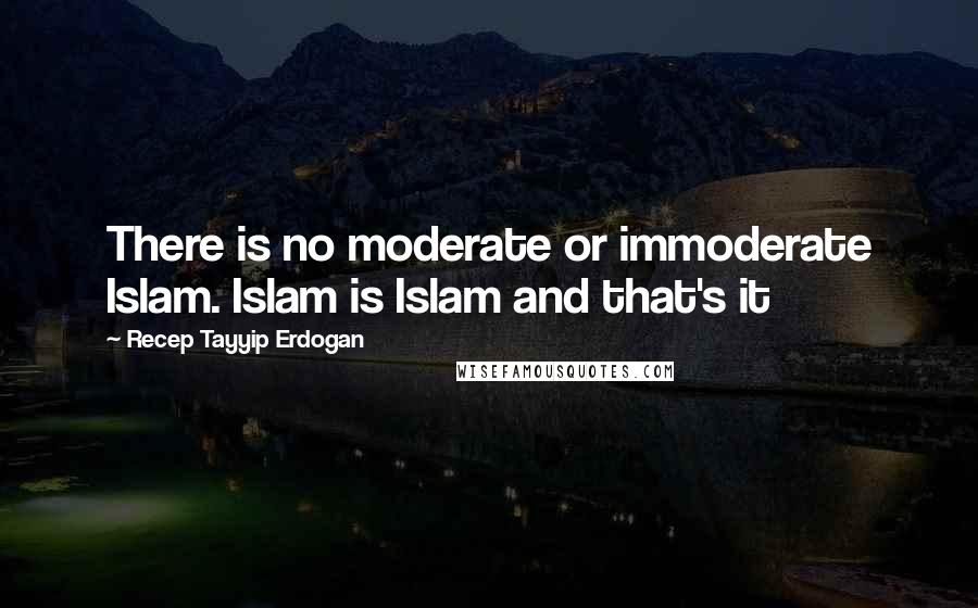 Recep Tayyip Erdogan Quotes: There is no moderate or immoderate Islam. Islam is Islam and that's it