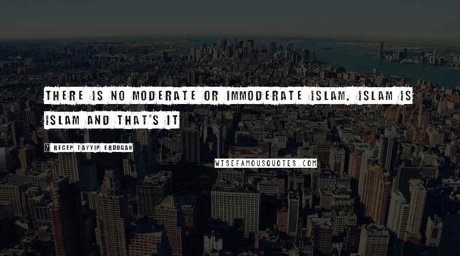 Recep Tayyip Erdogan Quotes: There is no moderate or immoderate Islam. Islam is Islam and that's it