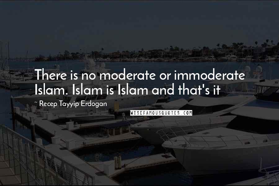 Recep Tayyip Erdogan Quotes: There is no moderate or immoderate Islam. Islam is Islam and that's it