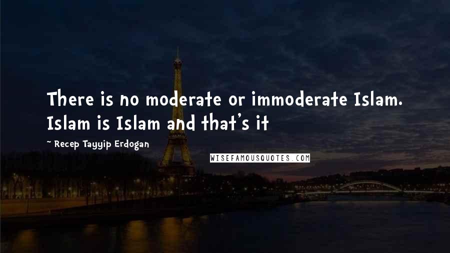 Recep Tayyip Erdogan Quotes: There is no moderate or immoderate Islam. Islam is Islam and that's it