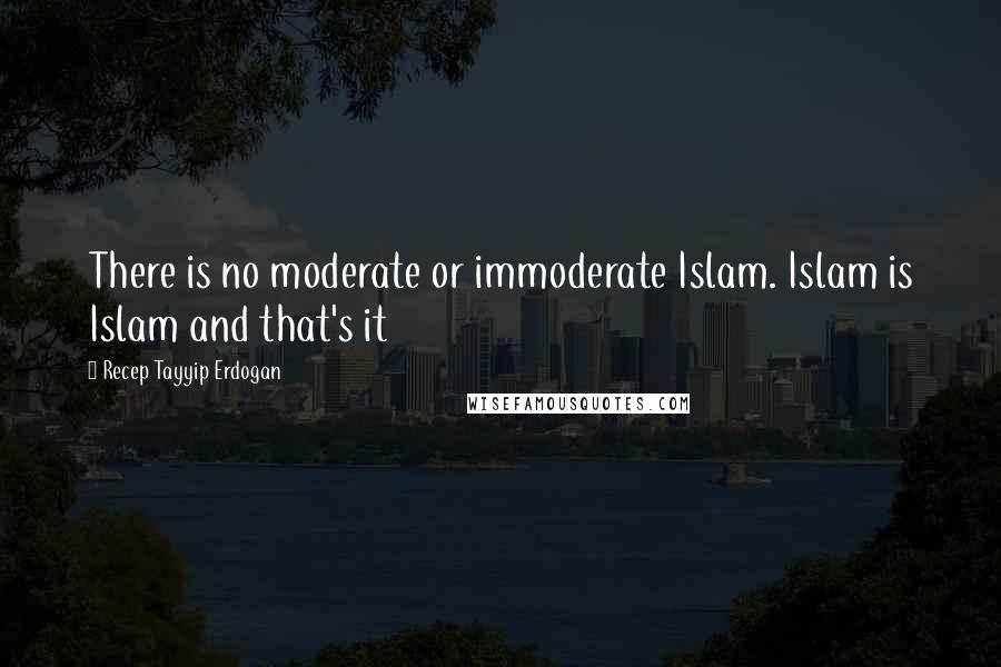 Recep Tayyip Erdogan Quotes: There is no moderate or immoderate Islam. Islam is Islam and that's it