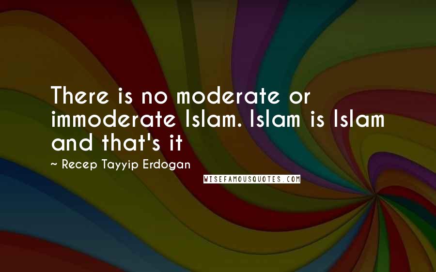 Recep Tayyip Erdogan Quotes: There is no moderate or immoderate Islam. Islam is Islam and that's it