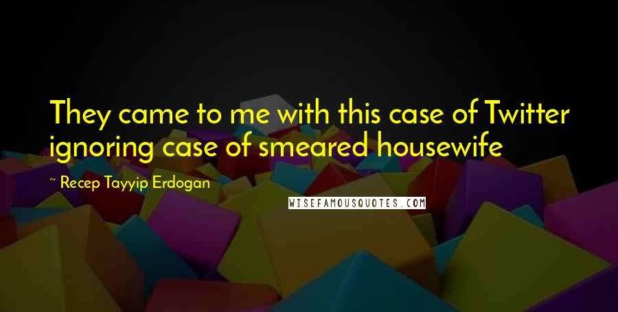Recep Tayyip Erdogan Quotes: They came to me with this case of Twitter ignoring case of smeared housewife
