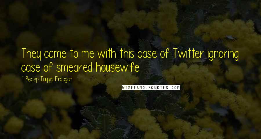 Recep Tayyip Erdogan Quotes: They came to me with this case of Twitter ignoring case of smeared housewife