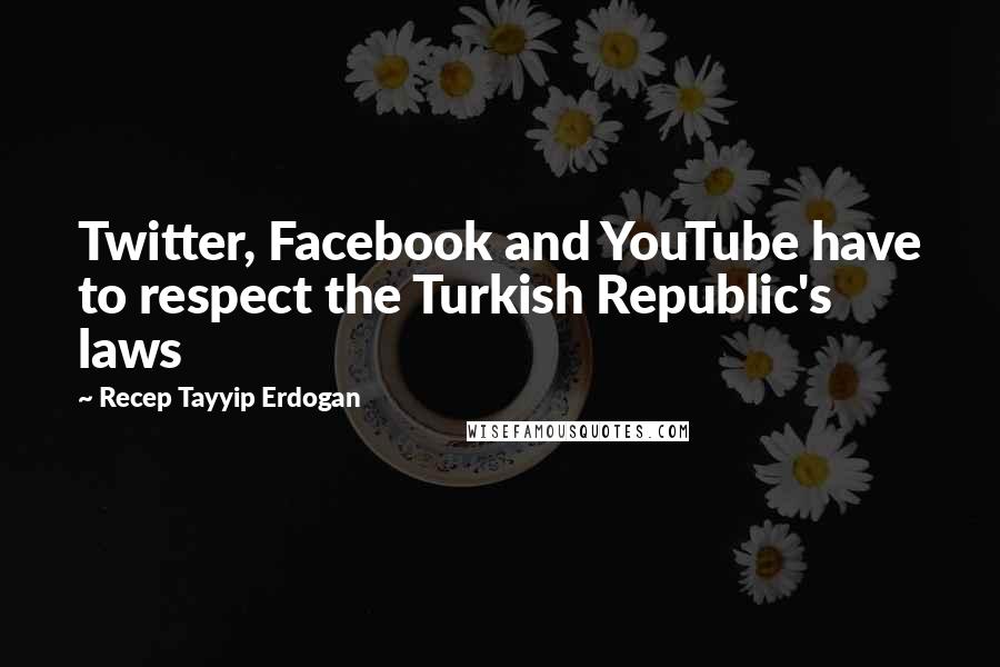 Recep Tayyip Erdogan Quotes: Twitter, Facebook and YouTube have to respect the Turkish Republic's laws