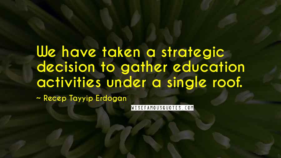 Recep Tayyip Erdogan Quotes: We have taken a strategic decision to gather education activities under a single roof.