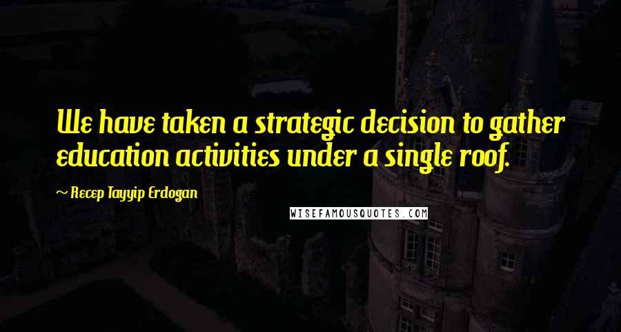 Recep Tayyip Erdogan Quotes: We have taken a strategic decision to gather education activities under a single roof.