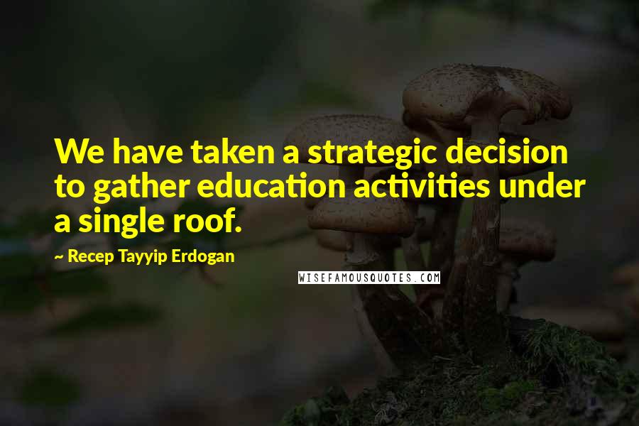 Recep Tayyip Erdogan Quotes: We have taken a strategic decision to gather education activities under a single roof.