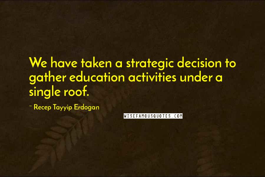 Recep Tayyip Erdogan Quotes: We have taken a strategic decision to gather education activities under a single roof.