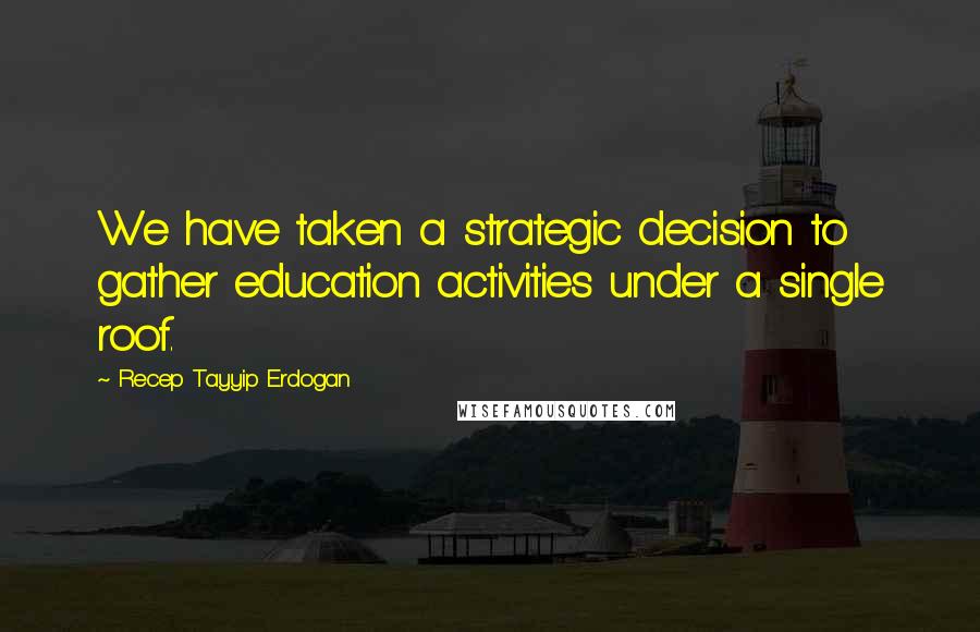 Recep Tayyip Erdogan Quotes: We have taken a strategic decision to gather education activities under a single roof.