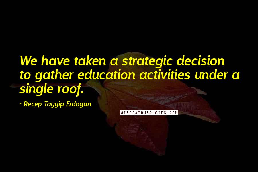 Recep Tayyip Erdogan Quotes: We have taken a strategic decision to gather education activities under a single roof.