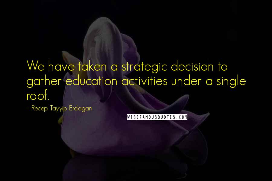 Recep Tayyip Erdogan Quotes: We have taken a strategic decision to gather education activities under a single roof.