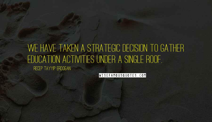 Recep Tayyip Erdogan Quotes: We have taken a strategic decision to gather education activities under a single roof.