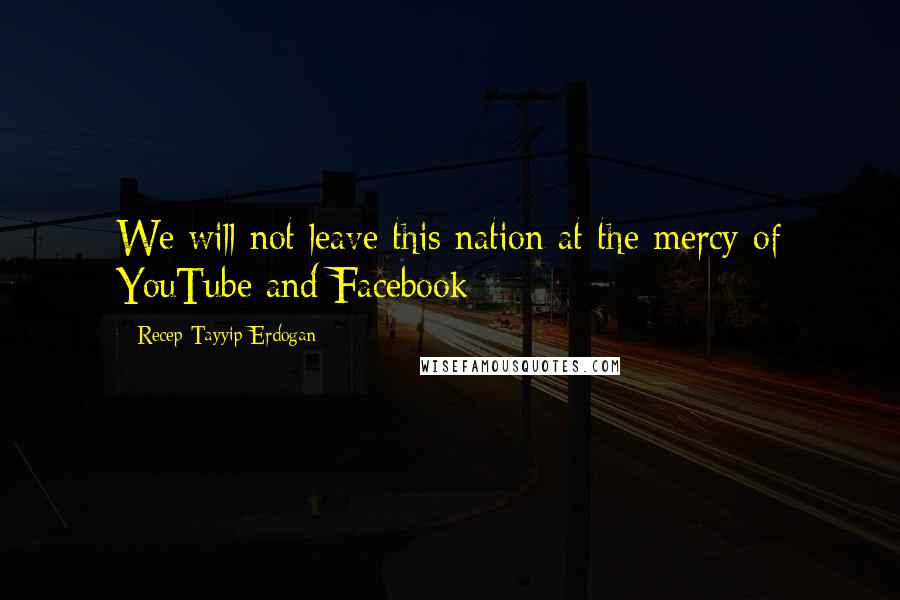Recep Tayyip Erdogan Quotes: We will not leave this nation at the mercy of YouTube and Facebook